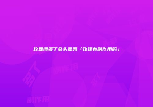 玫瑰闻多了会头晕吗「玫瑰有副作用吗」