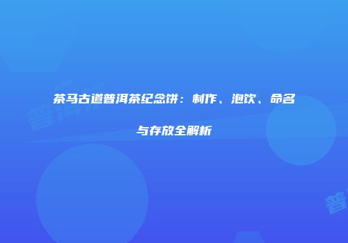 茶马古道普洱茶纪念饼：制作、泡饮、命名与存放全解析