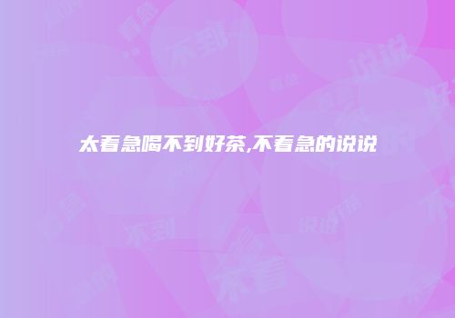 太着急喝不到好茶,不着急的说说