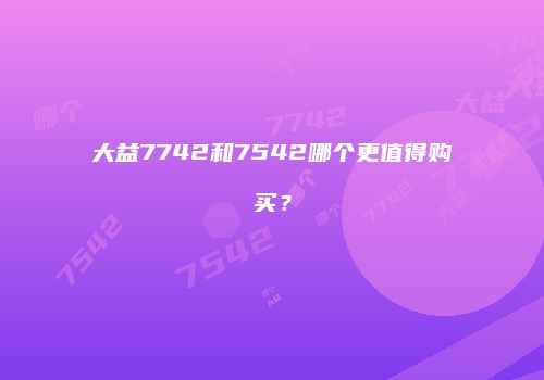 大益7742和7542哪个更值得购买？