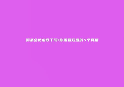 喝茶会使皮肤干吗?你需要知道的5个真相