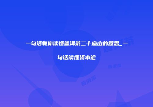 一句话教你读懂普洱茶二十座山的意思_一句话读懂资本论