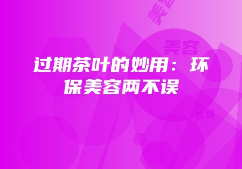 过期茶叶的妙用：环保美容两不误