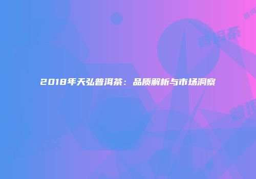 2018年天弘普洱茶：品质解析与市场洞察