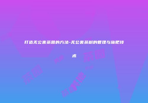 打造无公害茶园的方法-无公害茶树的管理与施肥技术