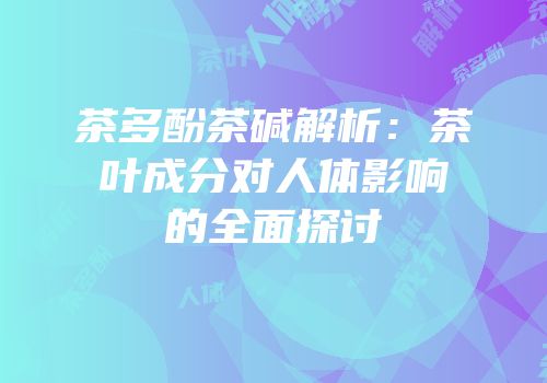 茶多酚茶碱解析：茶叶成分对人体影响的全面探讨