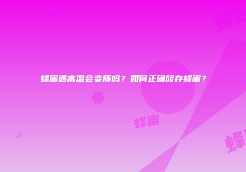 蜂蜜遇高温会变质吗？如何正确储存蜂蜜？