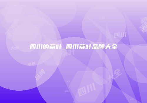 四川的茶叶_四川茶叶品牌大全