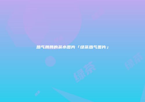 热气腾腾的茶水图片「绿茶热气图片」