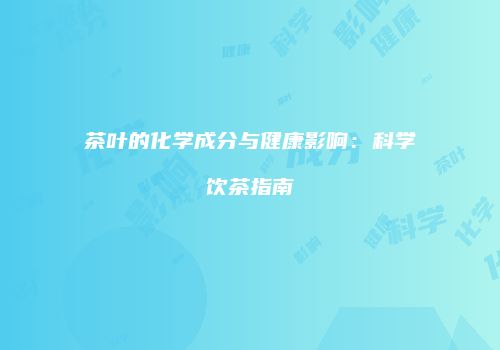 茶叶的化学成分与健康影响：科学饮茶指南