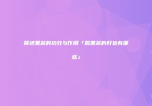 简述黑茶的功效与作用「喝黑茶的好处有哪些」