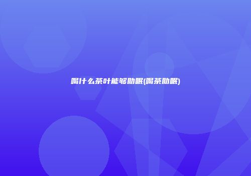 喝什么茶叶能够助眠(喝茶助眠)