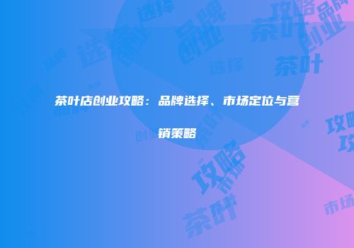 茶叶店创业攻略：品牌选择、市场定位与营销策略