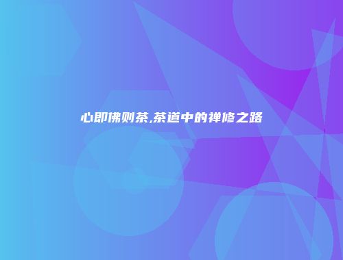 心即佛则茶,茶道中的禅修之路