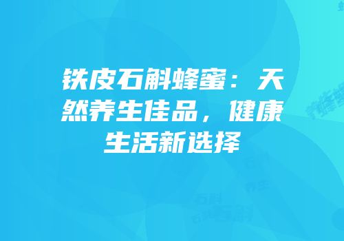 铁皮石斛蜂蜜：天然养生佳品，健康生活新选择