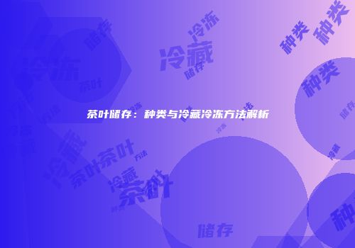 茶叶储存：种类与冷藏冷冻方法解析