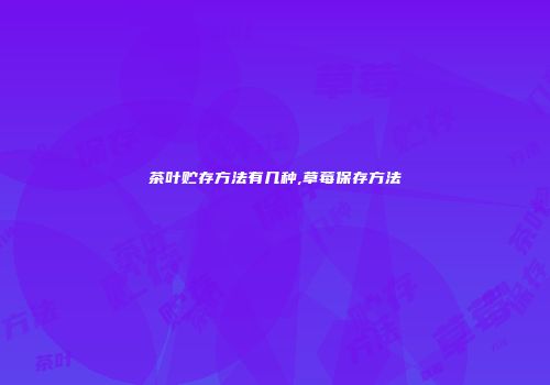 茶叶贮存方法有几种,草莓保存方法