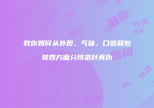 教你如何从外观、气味、口感和包装四方面分辨茶叶真伪