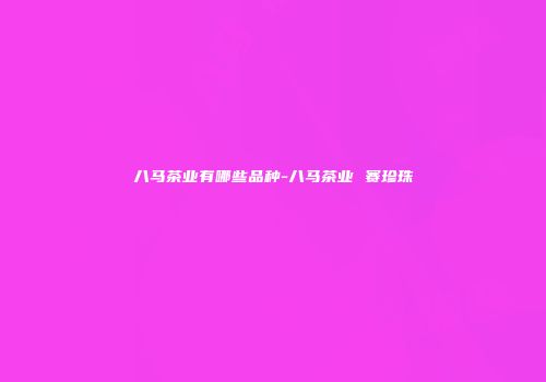 八马茶业有哪些品种-八马茶业 赛珍珠