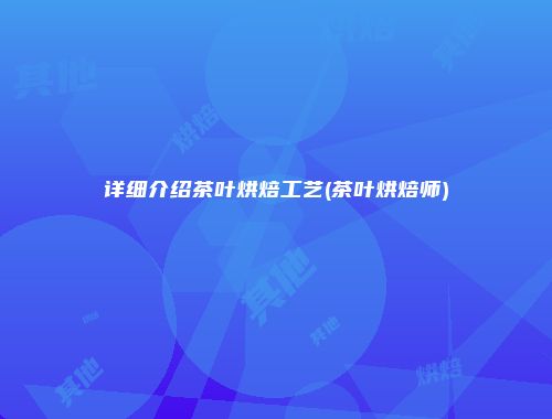 详细介绍茶叶烘焙工艺(茶叶烘焙师)