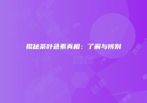 揭秘茶叶色素真相：了解与辨别