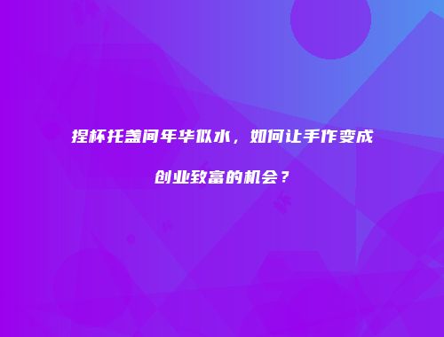 捏杯托盏间年华似水，如何让手作变成创业致富的机会？