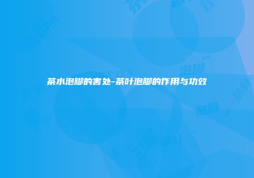 茶水泡脚的害处-茶叶泡脚的作用与功效