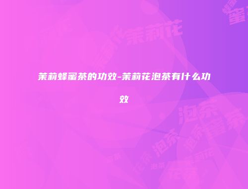 茉莉蜂蜜茶的功效-茉莉花泡茶有什么功效