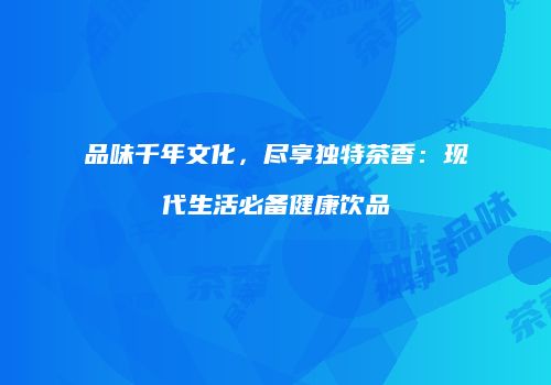 品味千年文化，尽享独特茶香：现代生活必备健康饮品