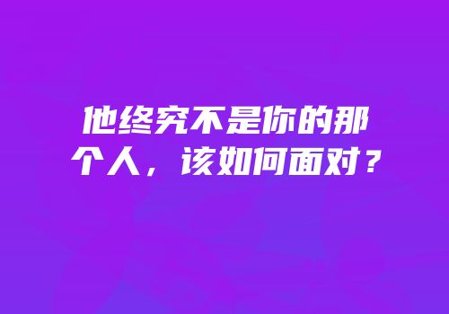 他终究不是你的那个人，该如何面对？