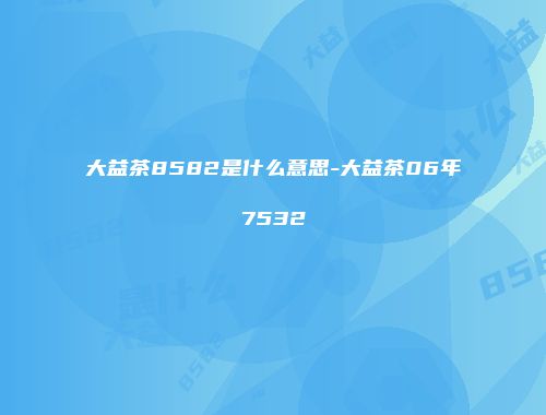 大益茶8582是什么意思-大益茶06年7532