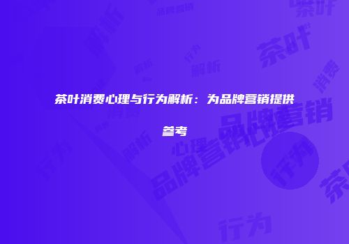 茶叶消费心理与行为解析：为品牌营销提供参考
