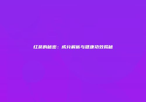 红茶的秘密：成分解析与健康功效揭秘