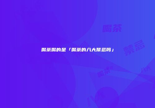 喝茶喝的是「喝茶的八大禁忌吗」