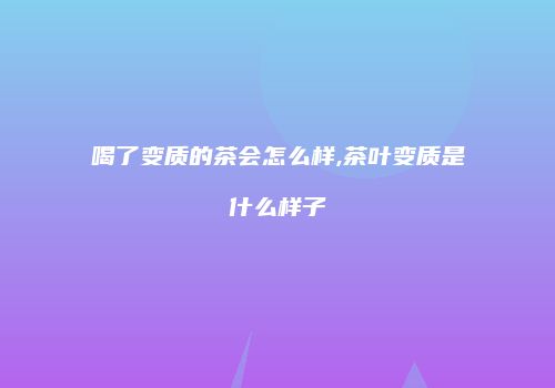 喝了变质的茶会怎么样,茶叶变质是什么样子