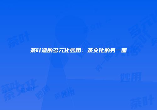 茶叶渣的多元化妙用：茶文化的另一面
