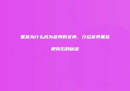 黑茶为什么成为茶界的女神，介绍茶界黑茶梗背后的秘密