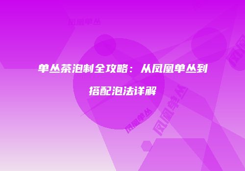 单丛茶泡制全攻略：从凤凰单丛到搭配泡法详解