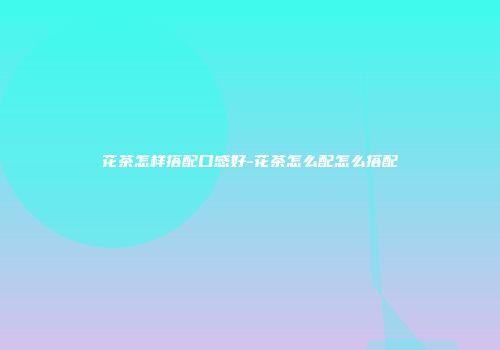 花茶怎样搭配口感好-花茶怎么配怎么搭配