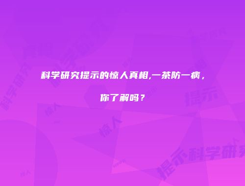 科学研究提示的惊人真相,一茶防一病，你了解吗？