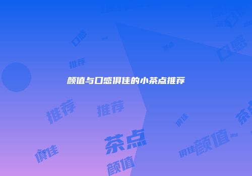 颜值与口感俱佳的小茶点推荐