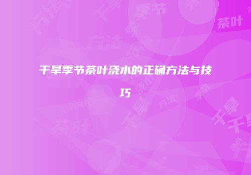 干旱季节茶叶浇水的正确方法与技巧