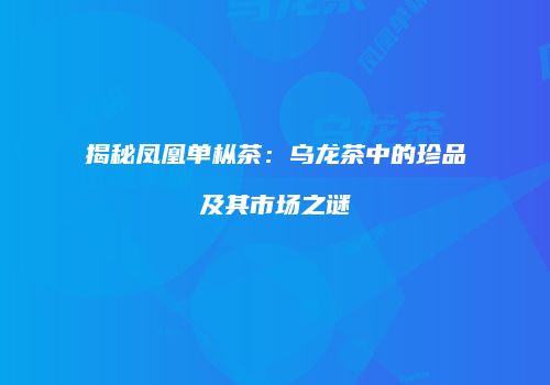 揭秘凤凰单枞茶：乌龙茶中的珍品及其市场之谜