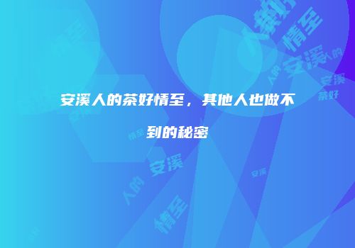 安溪人的茶好情至，其他人也做不到的秘密