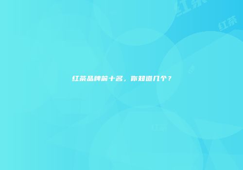 红茶品牌前十名，你知道几个？