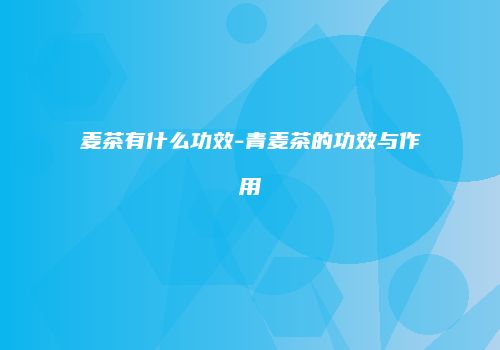 麦茶有什么功效-青麦茶的功效与作用