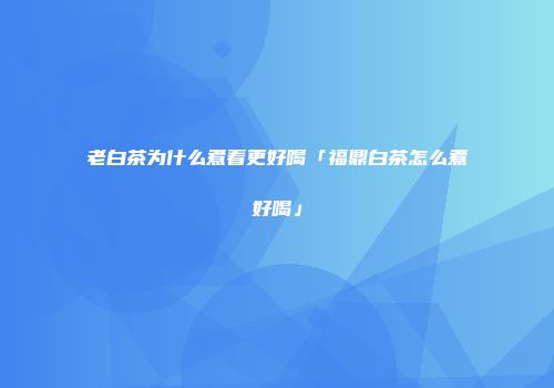 老白茶为什么煮着更好喝「福鼎白茶怎么煮好喝」