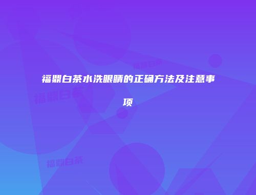 福鼎白茶水洗眼睛的正确方法及注意事项