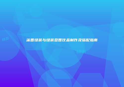 沫香绿茶与绿茶豆香饮品制作及搭配指南