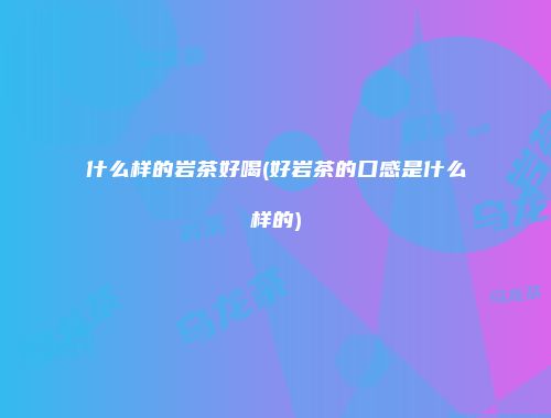 什么样的岩茶好喝(好岩茶的口感是什么样的)